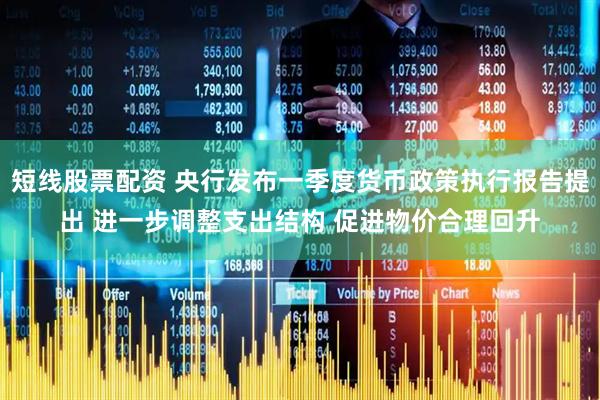 短线股票配资 央行发布一季度货币政策执行报告提出 进一步调整支出结构 促进物价合理回升