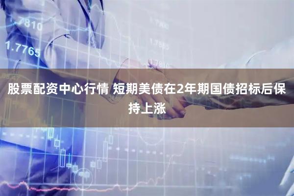 股票配资中心行情 短期美债在2年期国债招标后保持上涨