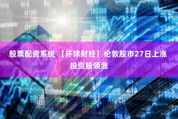 股票配资系统 【环球财经】伦敦股市27日上涨 投资股领涨