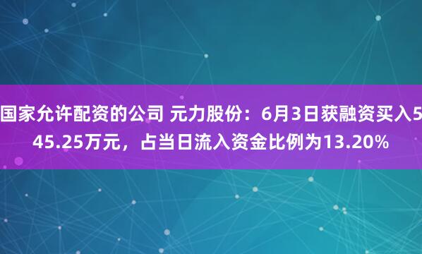 国家允许配资的公司 元力股份：6月3日获融资买入545.25万元，占当日流入资金比例为13.20%