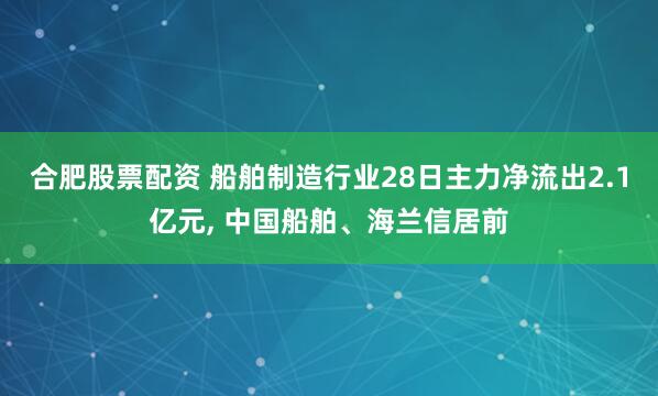合肥股票配资 船舶制造行业28日主力净流出2.1亿元, 中国船舶、海兰信居前