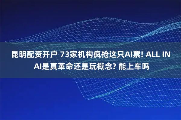 昆明配资开户 73家机构疯抢这只AI票! ALL IN AI是真革命还是玩概念? 能上车吗