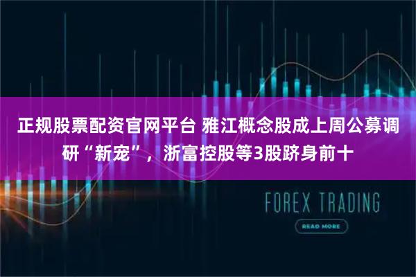 正规股票配资官网平台 雅江概念股成上周公募调研“新宠”，浙富控股等3股跻身前十