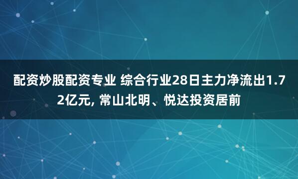 配资炒股配资专业 综合行业28日主力净流出1.72亿元, 常山北明、悦达投资居前