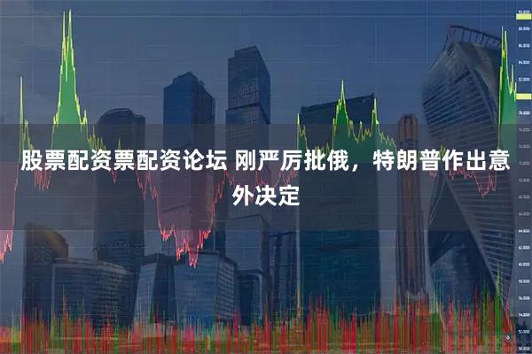 股票配资票配资论坛 刚严厉批俄，特朗普作出意外决定
