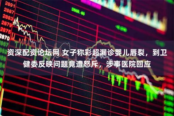 资深配资论坛网 女子称彩超漏诊婴儿唇裂，到卫健委反映问题竟遭怒斥，涉事医院回应