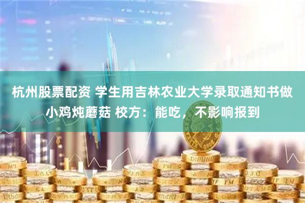 杭州股票配资 学生用吉林农业大学录取通知书做小鸡炖蘑菇 校方：能吃，不影响报到