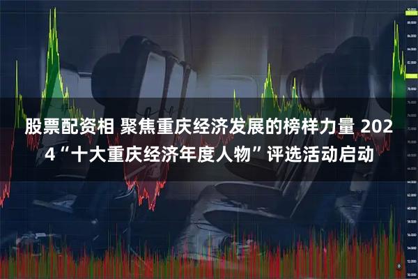 股票配资相 聚焦重庆经济发展的榜样力量 2024“十大重庆经济年度人物”评选活动启动