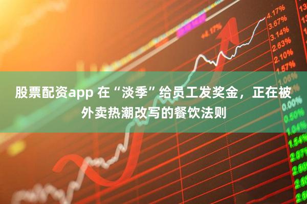 股票配资app 在“淡季”给员工发奖金，正在被外卖热潮改写的餐饮法则