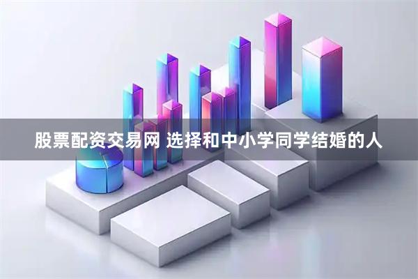 股票配资交易网 选择和中小学同学结婚的人