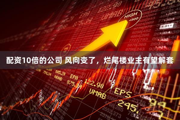 配资10倍的公司 风向变了，烂尾楼业主有望解套