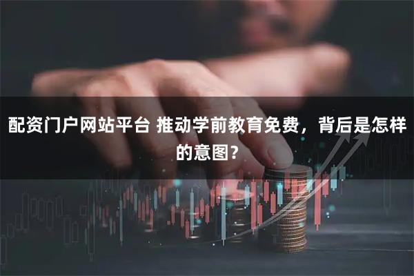配资门户网站平台 推动学前教育免费，背后是怎样的意图？