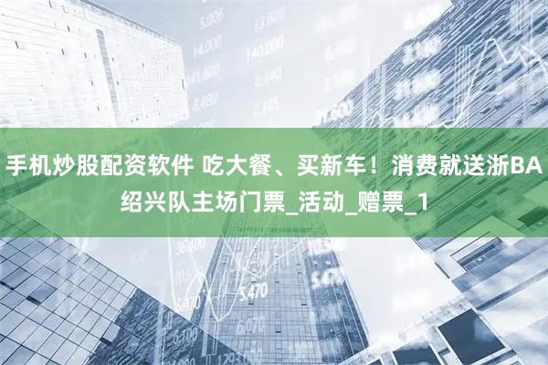 手机炒股配资软件 吃大餐、买新车！消费就送浙BA绍兴队主场门票_活动_赠票_1