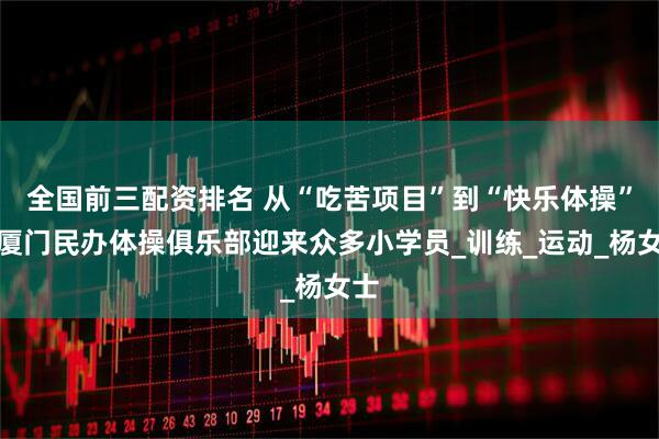 全国前三配资排名 从“吃苦项目”到“快乐体操”，厦门民办体操俱乐部迎来众多小学员_训练_运动_杨女士