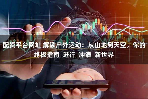 配资平台网址 解锁户外运动：从山地到天空，你的终极指南_进行_冲浪_新世界