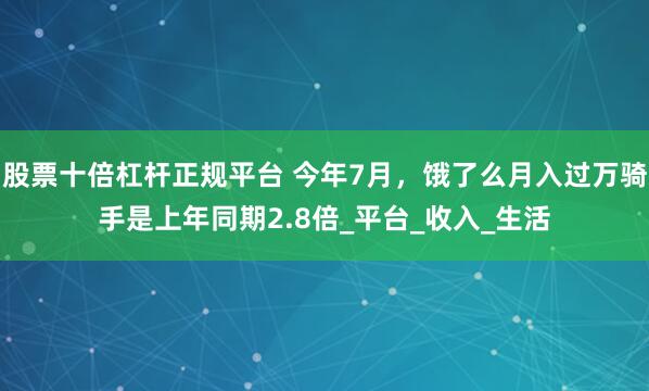 股票十倍杠杆正规平台 今年7月，饿了么月入过万骑手是上年同期2.8倍_平台_收入_生活