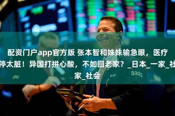 配资门户app官方版 张本智和妹妹输急眼，医疗暂停太脏！异国打拼心酸，不如回老家？_日本_一家_社会