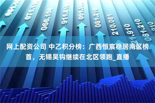 网上配资公司 中乙积分榜：广西恒宸稳居南区榜首，无锡吴钩继续在北区领跑_直播