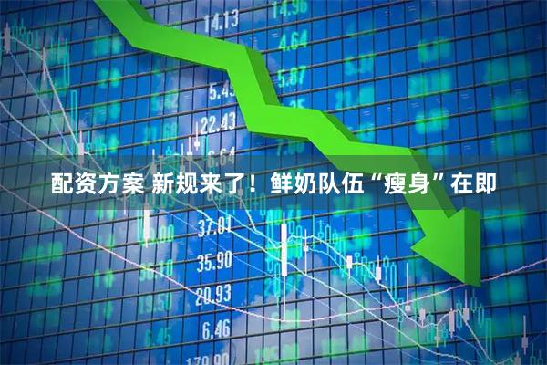 配资方案 新规来了！鲜奶队伍“瘦身”在即