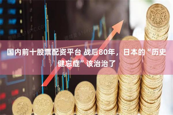 国内前十股票配资平台 战后80年，日本的“历史健忘症”该治治了