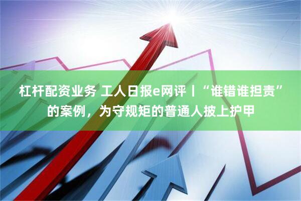 杠杆配资业务 工人日报e网评丨“谁错谁担责”的案例，为守规矩的普通人披上护甲
