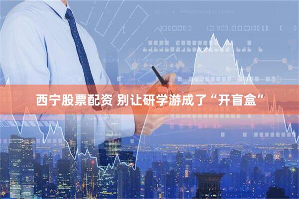 西宁股票配资 别让研学游成了“开盲盒”