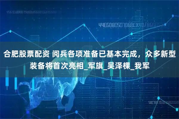 合肥股票配资 阅兵各项准备已基本完成，众多新型装备将首次亮相_军旗_吴泽棵_我军