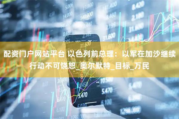 配资门户网站平台 以色列前总理：以军在加沙继续行动不可饶恕_奥尔默特_目标_万民