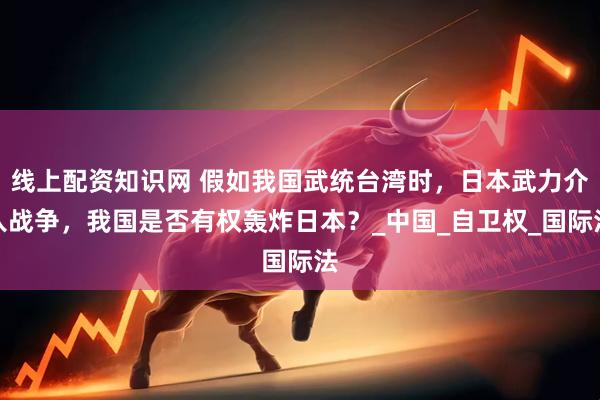 线上配资知识网 假如我国武统台湾时，日本武力介入战争，我国是否有权轰炸日本？_中国_自卫权_国际法
