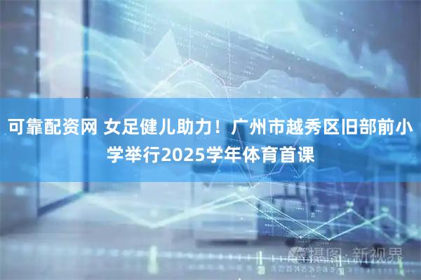 可靠配资网 女足健儿助力！广州市越秀区旧部前小学举行2025学年体育首课