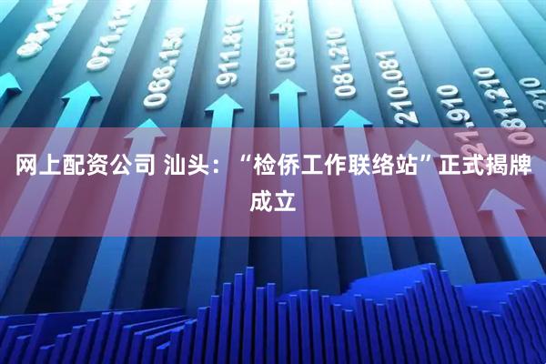 网上配资公司 汕头：“检侨工作联络站”正式揭牌成立