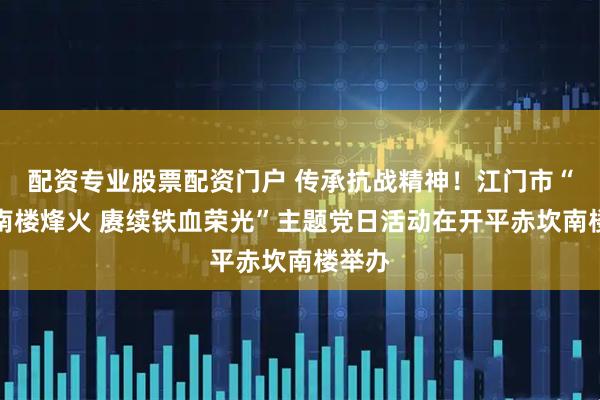 配资专业股票配资门户 传承抗战精神！江门市“铭记南楼烽火 赓续铁血荣光”主题党日活动在开平赤坎南楼举办