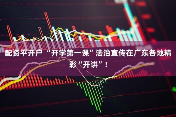 配资平开户 “开学第一课”法治宣传在广东各地精彩“开讲”！