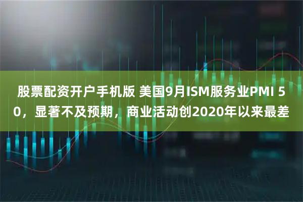 股票配资开户手机版 美国9月ISM服务业PMI 50，显著不及预期，商业活动创2020年以来最差