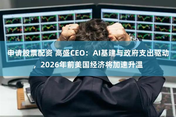 申请股票配资 高盛CEO：AI基建与政府支出驱动，2026年前美国经济将加速升温