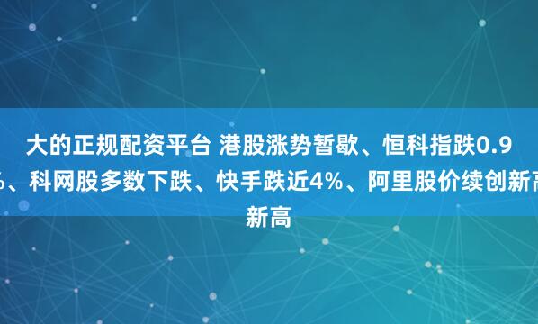 大的正规配资平台 港股涨势暂歇、恒科指跌0.9%、科网股多数下跌、快手跌近4%、阿里股价续创新高