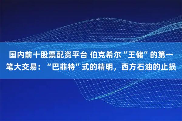 国内前十股票配资平台 伯克希尔“王储”的第一笔大交易：“巴菲特”式的精明，西方石油的止损