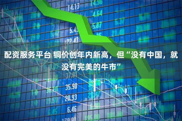 配资服务平台 铜价创年内新高，但“没有中国，就没有完美的牛市”